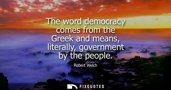 Small: The word democracy comes from the Greek and means, literally, government by the people