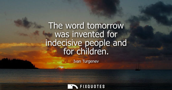 Small: The word tomorrow was invented for indecisive people and for children