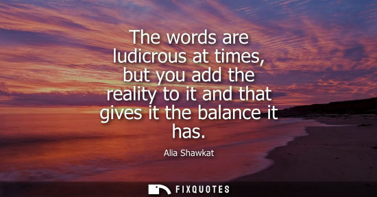 Small: The words are ludicrous at times, but you add the reality to it and that gives it the balance it has