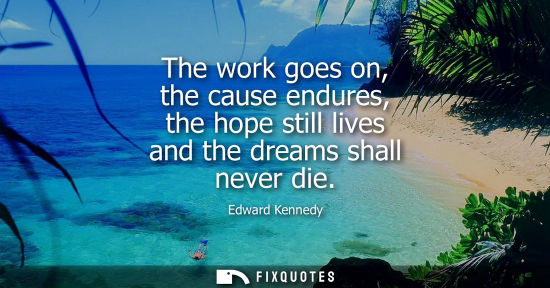 Small: The work goes on, the cause endures, the hope still lives and the dreams shall never die