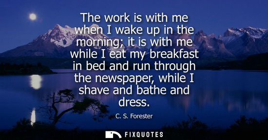 Small: The work is with me when I wake up in the morning it is with me while I eat my breakfast in bed and run