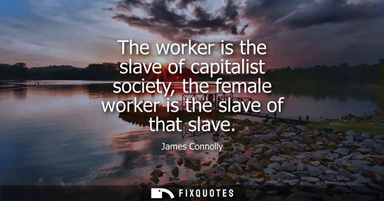 Small: The worker is the slave of capitalist society, the female worker is the slave of that slave