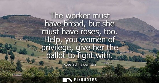 Small: The worker must have bread, but she must have roses, too. Help, you women of privilege, give her the ba