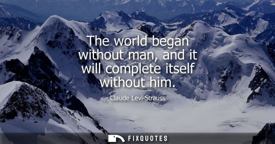 Small: The world began without man, and it will complete itself without him