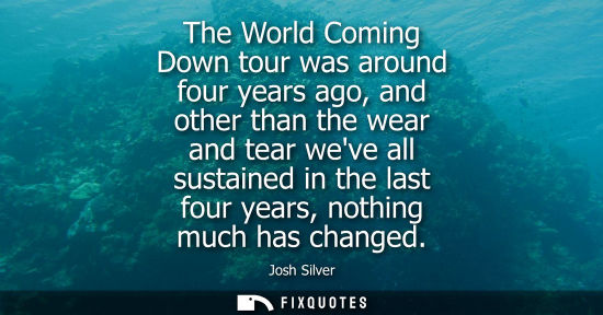 Small: The World Coming Down tour was around four years ago, and other than the wear and tear weve all sustain