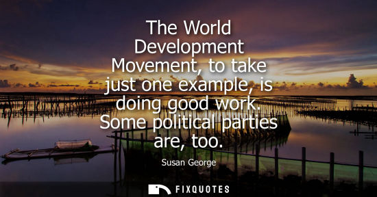Small: The World Development Movement, to take just one example, is doing good work. Some political parties ar