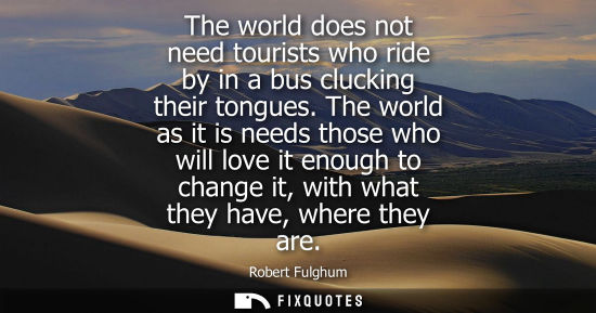 Small: The world does not need tourists who ride by in a bus clucking their tongues. The world as it is needs 