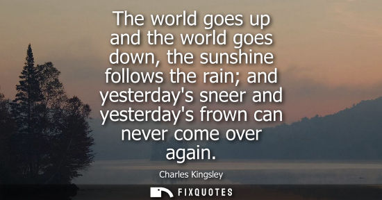 Small: The world goes up and the world goes down, the sunshine follows the rain and yesterdays sneer and yeste