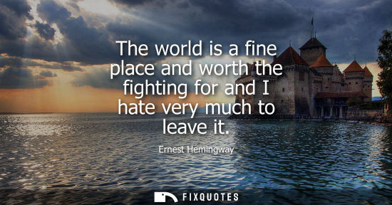 Small: The world is a fine place and worth the fighting for and I hate very much to leave it