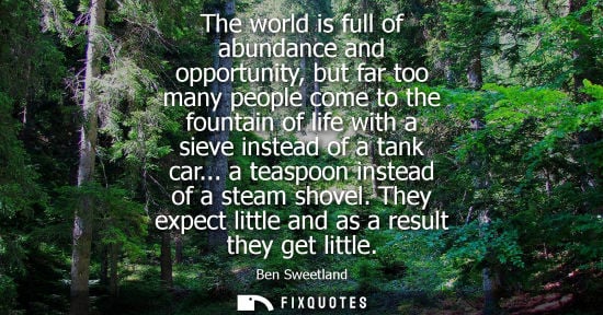 Small: The world is full of abundance and opportunity, but far too many people come to the fountain of life wi