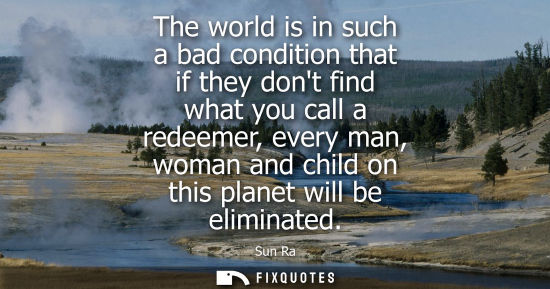 Small: The world is in such a bad condition that if they dont find what you call a redeemer, every man, woman 