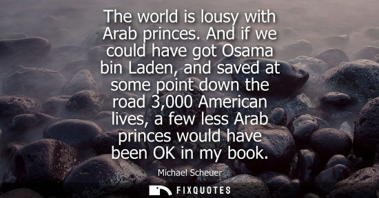 Small: The world is lousy with Arab princes. And if we could have got Osama bin Laden, and saved at some point