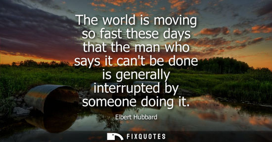 Small: The world is moving so fast these days that the man who says it cant be done is generally interrupted b