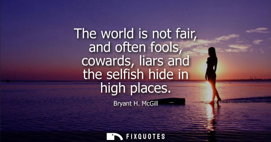 Small: The world is not fair, and often fools, cowards, liars and the selfish hide in high places