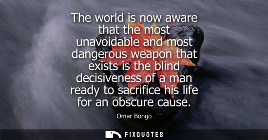 Small: The world is now aware that the most unavoidable and most dangerous weapon that exists is the blind decisivene