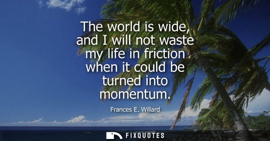 Small: The world is wide, and I will not waste my life in friction when it could be turned into momentum