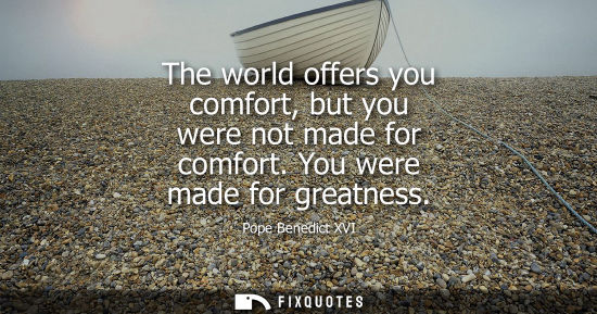 Small: The world offers you comfort, but you were not made for comfort. You were made for greatness