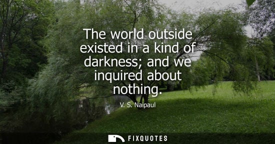 Small: The world outside existed in a kind of darkness and we inquired about nothing