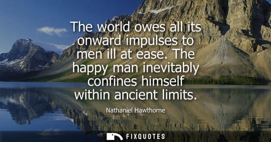 Small: The world owes all its onward impulses to men ill at ease. The happy man inevitably confines himself within an