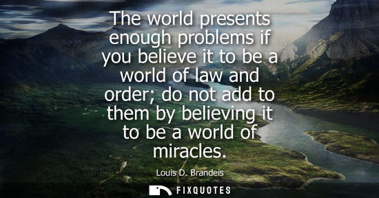 Small: The world presents enough problems if you believe it to be a world of law and order do not add to them 