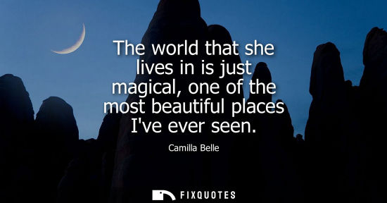 Small: The world that she lives in is just magical, one of the most beautiful places Ive ever seen