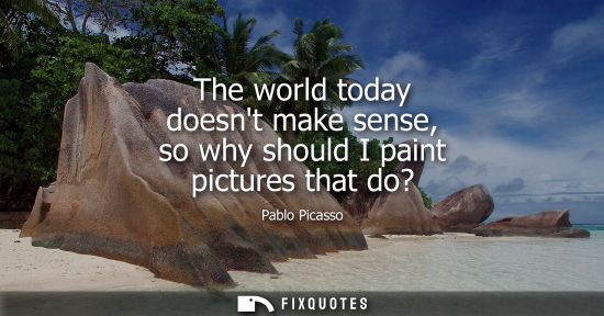 Small: The world today doesnt make sense, so why should I paint pictures that do?