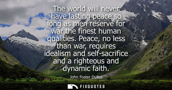 Small: The world will never have lasting peace so long as men reserve for war the finest human qualities.