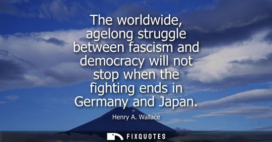 Small: The worldwide, agelong struggle between fascism and democracy will not stop when the fighting ends in G