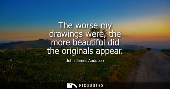 Small: The worse my drawings were, the more beautiful did the originals appear