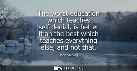Small: The worst education which teaches self-denial, is better than the best which teaches everything else, a