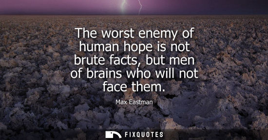 Small: The worst enemy of human hope is not brute facts, but men of brains who will not face them