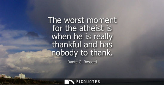 Small: The worst moment for the atheist is when he is really thankful and has nobody to thank
