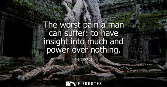 Small: The worst pain a man can suffer: to have insight into much and power over nothing
