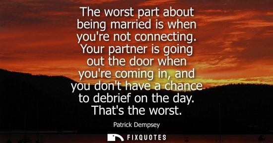 Small: The worst part about being married is when youre not connecting. Your partner is going out the door when youre