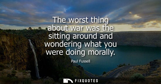 Small: The worst thing about war was the sitting around and wondering what you were doing morally