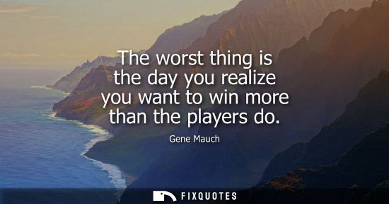 Small: The worst thing is the day you realize you want to win more than the players do