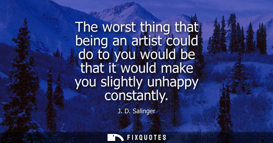Small: The worst thing that being an artist could do to you would be that it would make you slightly unhappy c