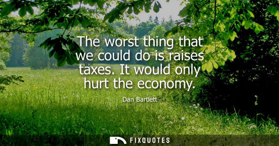 Small: The worst thing that we could do is raises taxes. It would only hurt the economy
