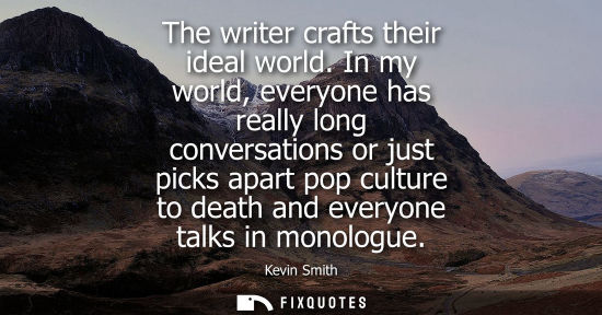 Small: The writer crafts their ideal world. In my world, everyone has really long conversations or just picks 