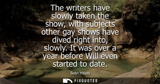 Small: The writers have slowly taken the show, with subjects other gay shows have dived right into, slowly. It