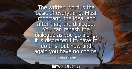 Small: The written word is the basic of everything. Most important, the idea, and after that, the dialogue.