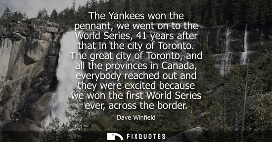 Small: The Yankees won the pennant, we went on to the World Series, 41 years after that in the city of Toronto.