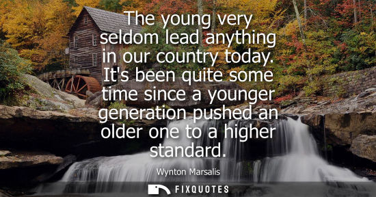 Small: The young very seldom lead anything in our country today. Its been quite some time since a younger gene