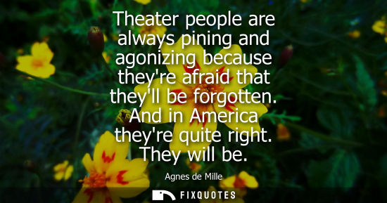 Small: Theater people are always pining and agonizing because theyre afraid that theyll be forgotten. And in A