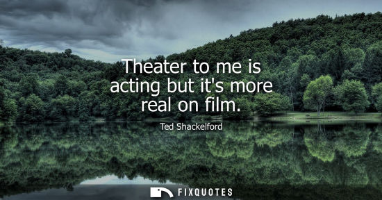 Small: Theater to me is acting but its more real on film