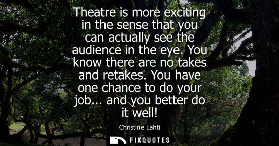 Small: Theatre is more exciting in the sense that you can actually see the audience in the eye. You know there