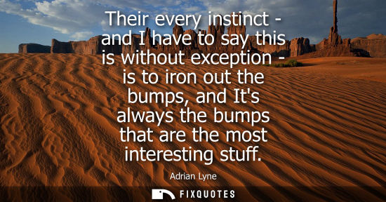 Small: Their every instinct - and I have to say this is without exception - is to iron out the bumps, and Its 