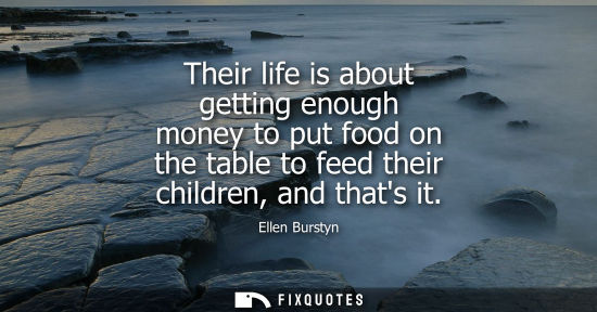 Small: Their life is about getting enough money to put food on the table to feed their children, and thats it