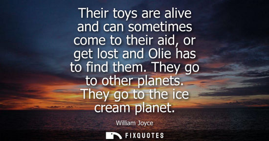 Small: Their toys are alive and can sometimes come to their aid, or get lost and Olie has to find them. They g