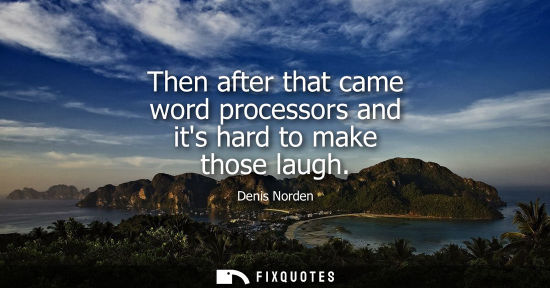 Small: Then after that came word processors and its hard to make those laugh